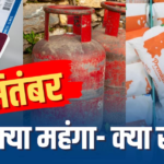 आज से क्या-क्या बदल रहा है? LPG से कार और दूध तक, जानें क्या हुआ महंगा- क्या सस्ता